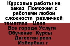 Курсовые работы на заказ. Поможем с работами любой сложности, различной тематики › Цена ­ 1 800 - Все города Услуги » Обучение. Курсы   . Дагестан респ.,Избербаш г.